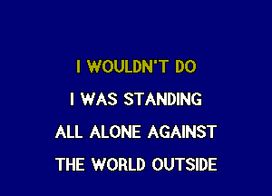 I WOULDN'T DO

I WAS STANDING
ALL ALONE AGAINST
THE WORLD OUTSIDE
