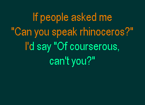If people asked me
Can you speak rhinoceros?
I'd say Of courserous,

can't you?
