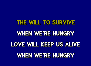 THE WILL T0 SURVIVE

WHEN WE'RE HUNGRY
LOVE WILL KEEP US ALIVE
WHEN WE'RE HUNGRY