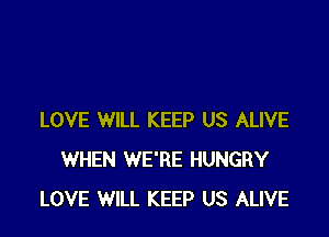 LOVE WILL KEEP US ALIVE
WHEN WE'RE HUNGRY
LOVE WILL KEEP US ALIVE