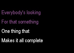 Everybodst looking
For that something
One thing that

Makes it all complete