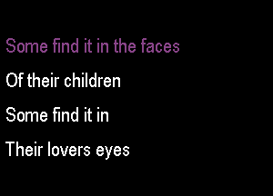 Some fund it in the faces
Of their children

Some find it in

Their lovers eyes