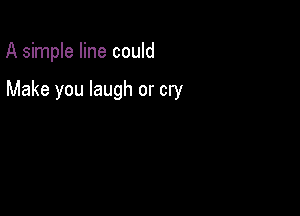 A simple line could

Make you laugh or cry