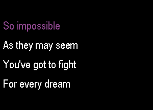 So impossible

As they may seem

You've got to fight

For every dream