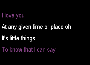 I love you

At any given time or place oh

lfs little things

To know that I can say