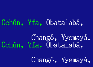 Ochdn, Yfa, Obatalaba,

Chang6, ermaya.
Ochdn, Yfa, Obatalaba,

Chang6, ermaya.