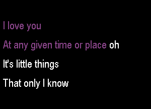 I love you

At any given time or place oh

lfs little things
That only I know