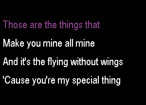 Those are the things that
Make you mine all mine

And ifs the flying without wings

'Cause you're my special thing