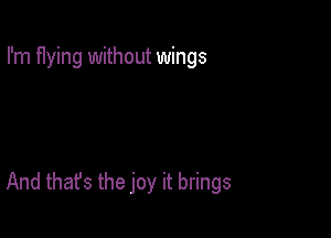 I'm flying without wings

And that's the joy it brings