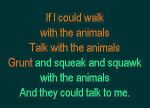 lfl could walk
with the animals
Talk with the animals

Grunt and squeak and squawk
with the animals
And they could talk to me.
