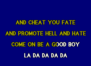 AND CHEAT YOU FATE

AND PROMOTE HELL AND HATE
COME ON BE A GOOD BOY
LA DA DA DA DA