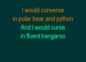 I would converse
in polar bear and python
And I would curse

in fluent kangaroo