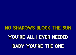 N0 SHADOWS BLOCK THE SUN
YOU'RE ALL I EVER NEEDED
BABY YOU'RE THE ONE