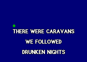 THERE WERE CARAVANS
WE FOLLOWED
DRUNKEN NIGHTS