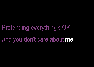 Pretending everything's OK

And you don't care about me