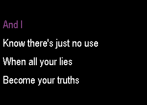 And I

Know there's just no use

When all your lies

Become your truths