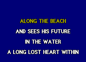 ALONG THE BEACH

AND SEES HIS FUTURE
IN THE WATER
A LONG LOST HEART WITHIN