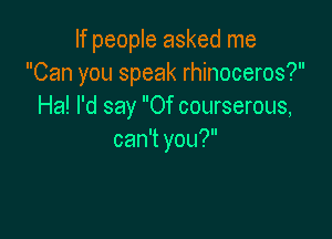 If people asked me
Can you speak rhinoceros?
Ha! I'd say Of courserous,

can't you?