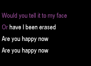 Would you tell it to my face

Or have I been erased
Are you happy now
Are you happy now