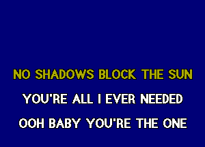 N0 SHADOWS BLOCK THE SUN
YOU'RE ALL I EVER NEEDED
00H BABY YOU'RE THE ONE