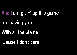 And I am givin' up this game

I'm leaving you
With all the blame

'Cause I don't care