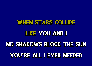 WHEN STARS COLLIDE
LIKE YOU AND I
N0 SHADOWS BLOCK THE SUN
YOU'RE ALL I EVER NEEDED