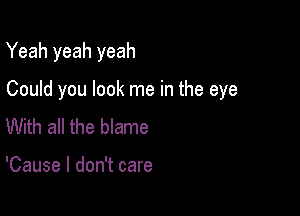 Yeah yeah yeah

Could you look me in the eye

With all the blame

'Cause I don't care