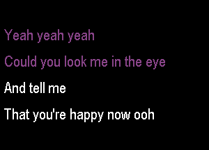 Yeah yeah yeah

Could you look me in the eye

And tell me
That you're happy now ooh