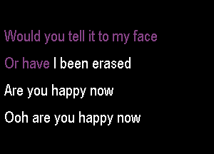 Would you tell it to my face

Or have I been erased
Are you happy now
Ooh are you happy now