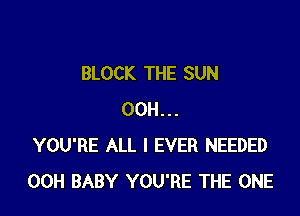BLOCK THE SUN

00H...
YOU'RE ALL I EVER NEEDED
00H BABY YOU'RE THE ONE