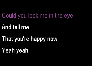 Could you look me in the eye

And tell me
That you're happy now
Yeah yeah