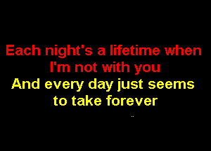 Each night's a lifetime when
I'm not with you

And every day just seems
to take forever