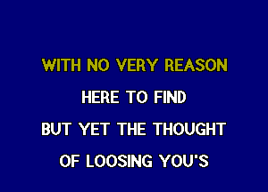 WITH NO VERY REASON

HERE TO FIND
BUT YET THE THOUGHT
0F LOOSING YOU'S