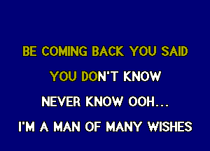 BE COMING BACK YOU SAID

YOU DON'T KNOW
NEVER KNOW 00H...
I'M A MAN 0F MANY WISHES