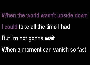 When the world wasn't upside down

I could take all the time I had

But I'm not gonna wait

When a moment can vanish so fast