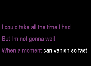 I could take all the time I had

But I'm not gonna wait

When a moment can vanish so fast