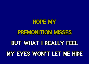 HOPE MY
PREMONITION MISSES
BUT WHAT I REALLY FEEL
MY EYES WON'T LET ME HIDE