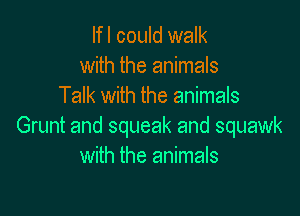 lfl could walk
with the animals
Talk with the animals

Grunt and squeak and squawk
with the animals