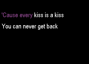 'Cause every kiss is a kiss

You can never get back
