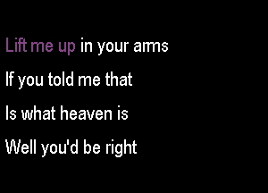 Lift me up in your arms

If you told me that

Is what heaven is

Well you'd be right