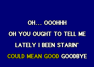 0H. . . OOOHHH

0H YOU OUGHT TO TELL ME
LATELY l BEEN STARIN'
COULD MEAN GOOD GOODBYE