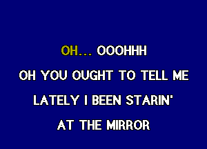 0H. . . OOOHHH

0H YOU OUGHT TO TELL ME
LATELY l BEEN STARIN'
AT THE MIRROR