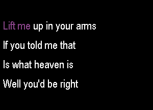 Lift me up in your arms

If you told me that

Is what heaven is

Well you'd be right