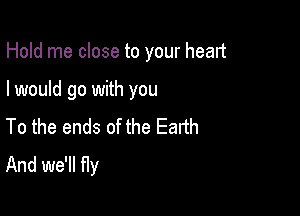 Hold me close to your head

I would go with you

To the ends of the Earth
And we'll fly