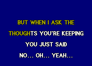 BUT WHEN I ASK THE

THOUGHTS YOU'RE KEEPING
YOU JUST SAID
N0... OH... YEAH...