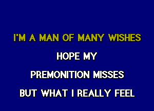 I'M A MAN 0F MANY WISHES

HOPE MY
PREMONITION MISSES
BUT WHAT I REALLY FEEL