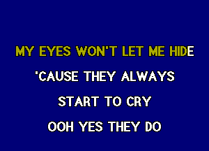 MY EYES WON'T LET ME HIDE

'CAUSE THEY ALWAYS
START T0 CRY
00H YES THEY DO