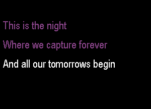 This is the night

Where we capture forever

And all our tomorrows begin