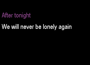 After tonight

We will never be lonely again