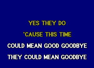 YES THEY DO

'CAUSE THIS TIME
COULD MEAN GOOD GOODBYE
THEY COULD MEAN GOODBYE